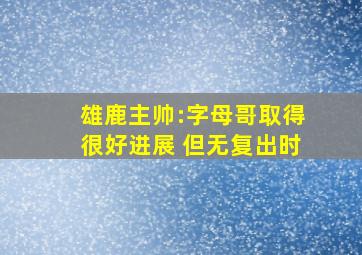 雄鹿主帅:字母哥取得很好进展 但无复出时